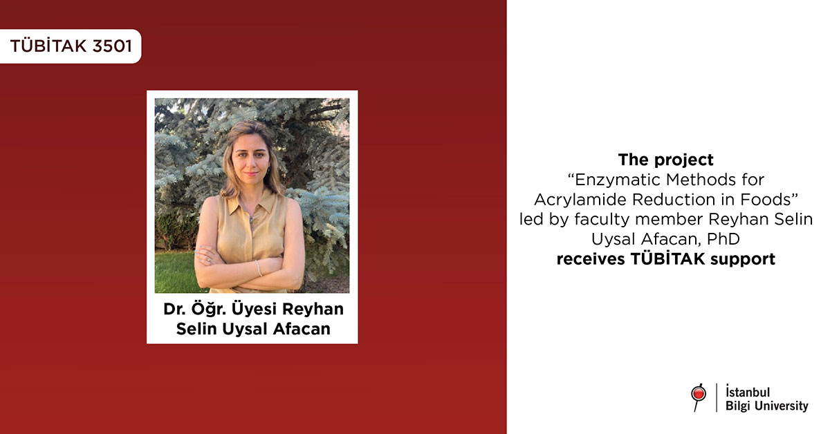 The project “Enzymatic Methods for Acrylamide Reduction in Foods” led by faculty member Reyhan Selin Uysal Afacan, PhD receives TÜBİTAK support The project “Enzymatic Methods for Acrylamide Reduction in Foods” led by faculty member Reyhan Selin Uysal Afacan, PhD receives TÜBİTAK support