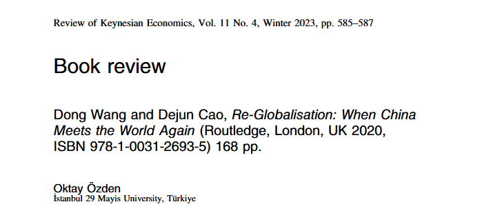 Özden, O. (2023). Dong Wang and Dejun Cao, Re-Globalisation: When China Meets the World Again (Routledge, London, UK 2020, ISBN 978-1-0031-2693-5) 168 pp. Review of Keynesian Economics